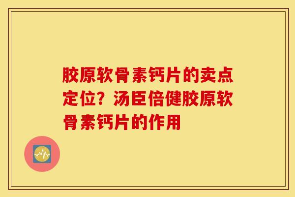 胶原软骨素钙片的卖点定位?汤臣倍健胶原软骨素钙片的作用 胶原软骨素钙片的卖点定位?汤臣倍健胶原软骨素钙片的作用