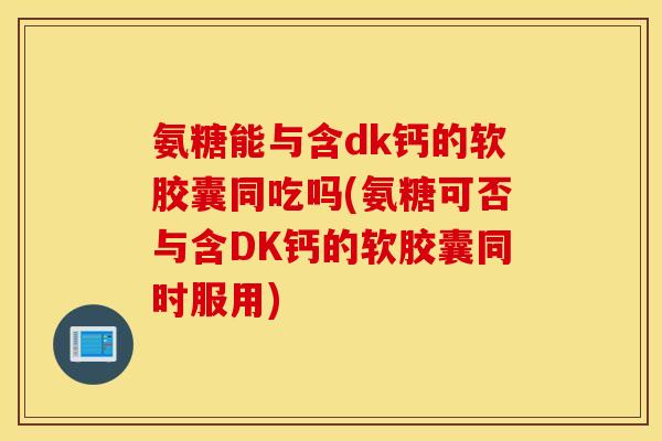 氨糖能与含dk钙的软胶囊同吃吗(氨糖可否与含DK钙的软胶囊同时服用)
