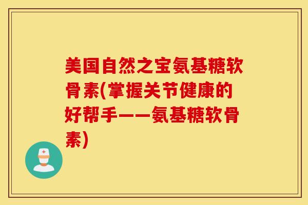 美国自然之宝氨基糖软骨素(掌握关节健康的好帮手——氨基糖软骨素)