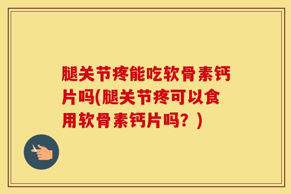 腿关节疼能吃软骨素钙片吗(腿关节疼可以食用软骨素钙片吗?) 腿关节疼能吃软骨素钙片吗(腿关节疼可以食用软骨素钙片吗?)