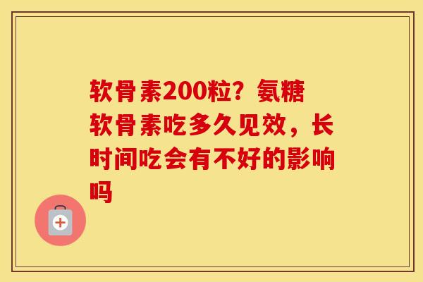 软骨素200粒?氨糖软骨素吃多久见效,长时间吃会有不好的影响吗 软骨素200粒?氨糖软骨素吃多久见效,长时间吃会有不好的影响吗