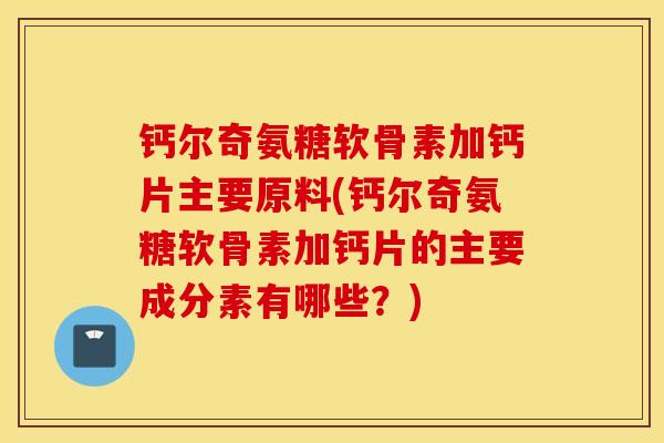钙尔奇氨糖软骨素加钙片主要原料(钙尔奇氨糖软骨素加钙片的主要成分素有哪些？)