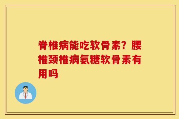 脊椎能吃软骨素？腰椎颈椎氨糖软骨素有用吗