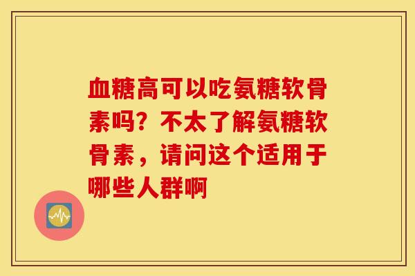 高可以吃氨糖软骨素吗？不太了解氨糖软骨素，请问这个适用于哪些人群啊