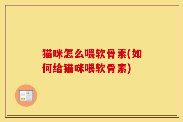 猫咪怎么喂软骨素(如何给猫咪喂软骨素)