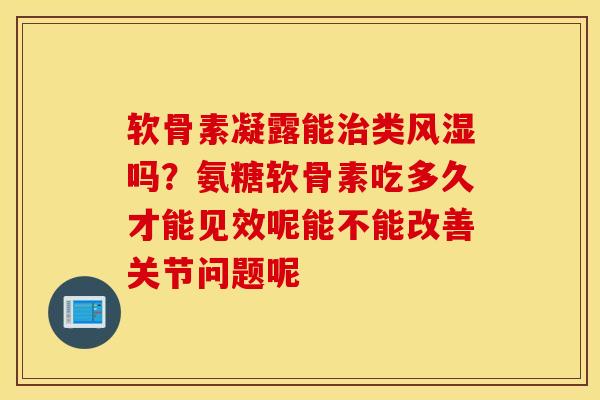 软骨素凝露能类吗?氨糖软骨素吃多久才能见效呢能不能改善关节问题呢 软骨素凝露能类吗?氨糖软骨素吃多久才能见效呢能不能改善关节问题呢