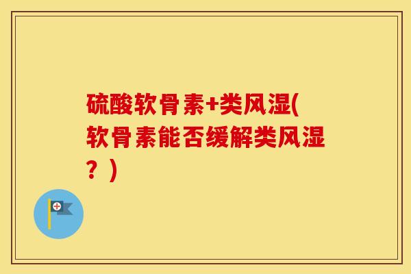 硫酸软骨素+类(软骨素能否缓解类?) 硫酸软骨素+类(软骨素能否缓解类?)