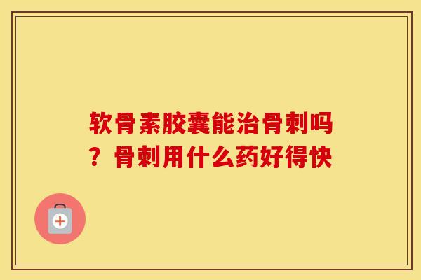 软骨素胶囊能吗?用什么药好得快 软骨素胶囊能吗?用什么药好得快