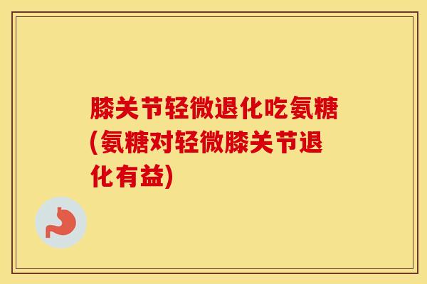 膝关节轻微退化吃氨糖(氨糖对轻微膝关节退化有益) 膝关节轻微退化吃氨糖(氨糖对轻微膝关节退化有益)