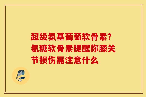 超级氨基葡萄软骨素?氨糖软骨素提醒你膝关节损伤需注意什么 超级氨基葡萄软骨素?氨糖软骨素提醒你膝关节损伤需注意什么
