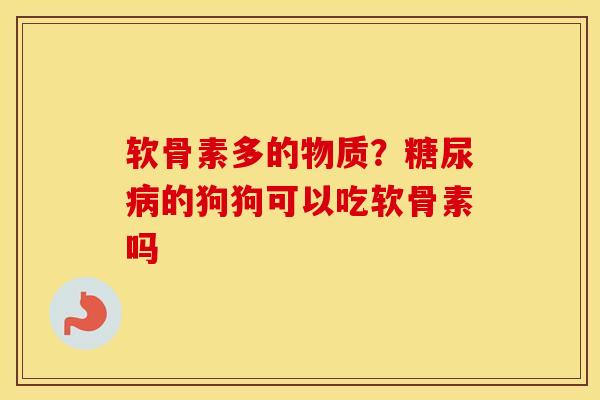 软骨素多的物质?的狗狗可以吃软骨素吗 软骨素多的物质?的狗狗可以吃软骨素吗