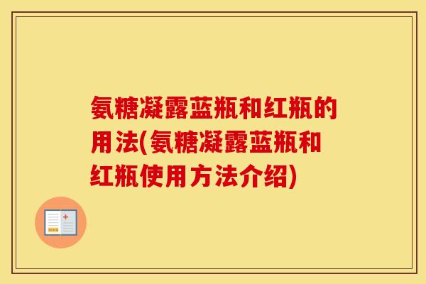 氨糖凝露蓝瓶和红瓶的用法(氨糖凝露蓝瓶和红瓶使用方法介绍) 氨糖凝露蓝瓶和红瓶的用法(氨糖凝露蓝瓶和红瓶使用方法介绍)