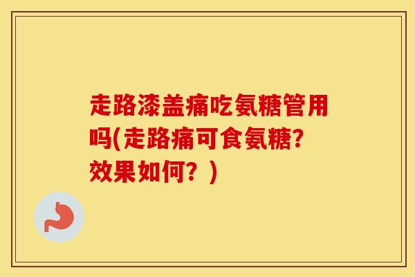 走路漆盖痛吃氨糖管用吗(走路痛可食氨糖？效果如何？)