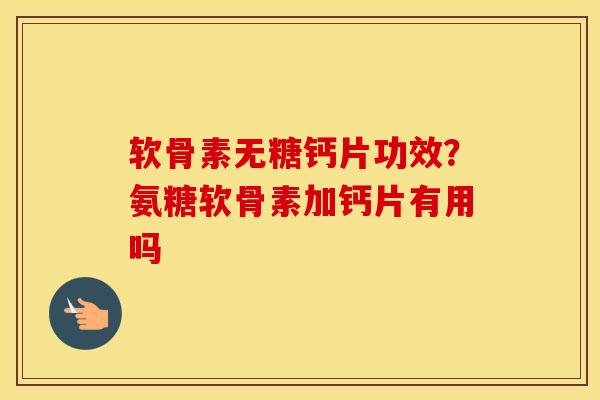 软骨素无糖钙片功效?氨糖软骨素加钙片有用吗 软骨素无糖钙片功效?氨糖软骨素加钙片有用吗
