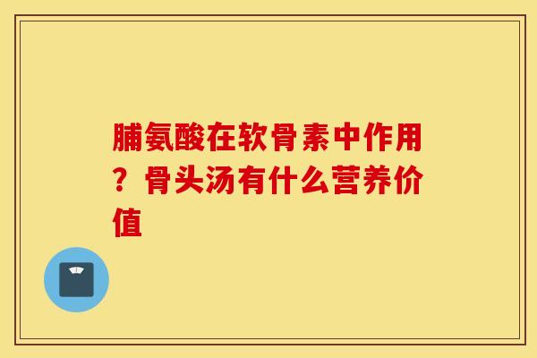 脯氨酸在软骨素中作用?骨头汤有什么营养价值 脯氨酸在软骨素中作用?骨头汤有什么营养价值