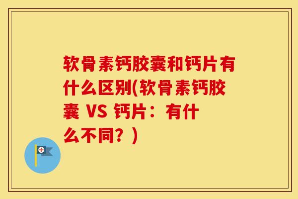软骨素钙胶囊和钙片有什么区别(软骨素钙胶囊 VS 钙片：有什么不同？)