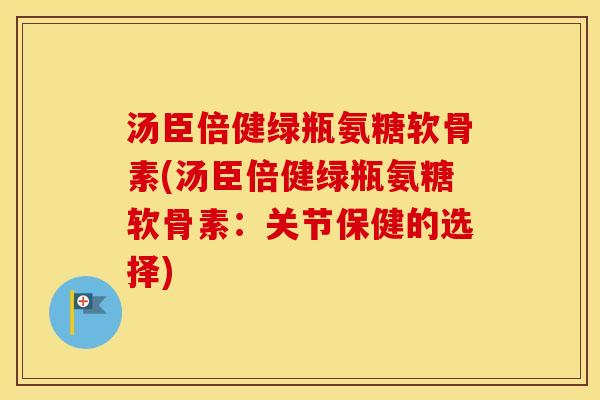 汤臣倍健绿瓶氨糖软骨素(汤臣倍健绿瓶氨糖软骨素:关节保健的选择) 汤臣倍健绿瓶氨糖软骨素(汤臣倍健绿瓶氨糖软骨素:关节保健的选择)