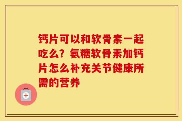 钙片可以和软骨素一起吃么?氨糖软骨素加钙片怎么补充关节健康所需的营养 钙片可以和软骨素一起吃么?氨糖软骨素加钙片怎么补充关节健康所需的营养