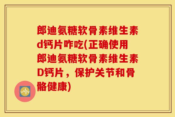 郎迪氨糖软骨素维生素d钙片咋吃(正确使用郎迪氨糖软骨素维生素D钙片,保护关节和骨骼健康) 郎迪氨糖软骨素维生素d钙片咋吃(正确使用郎迪氨糖软骨素维生素D钙片,保护关节和骨骼健康)