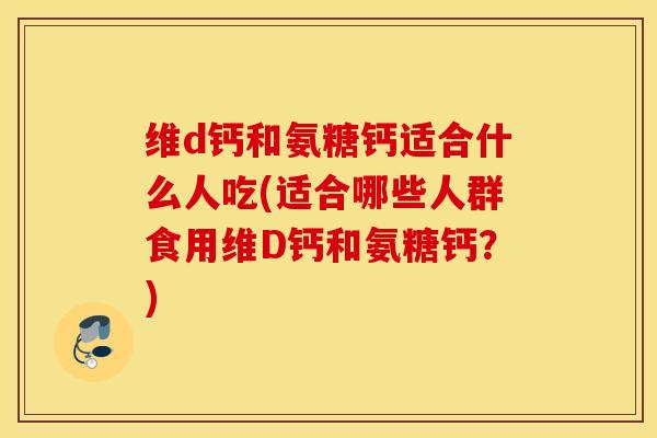 维d钙和氨糖钙适合什么人吃(适合哪些人群食用维D钙和氨糖钙?) 维d钙和氨糖钙适合什么人吃(适合哪些人群食用维D钙和氨糖钙?)