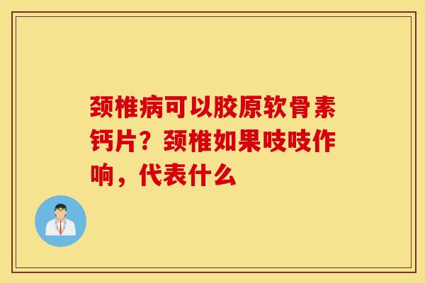 颈椎可以胶原软骨素钙片？颈椎如果吱吱作响，代表什么