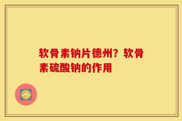 软骨素钠片德州?软骨素硫酸钠的作用 软骨素钠片德州?软骨素硫酸钠的作用