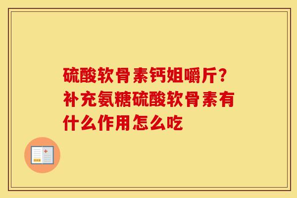 硫酸软骨素钙姐嚼斤?补充氨糖硫酸软骨素有什么作用怎么吃 硫酸软骨素钙姐嚼斤?补充氨糖硫酸软骨素有什么作用怎么吃