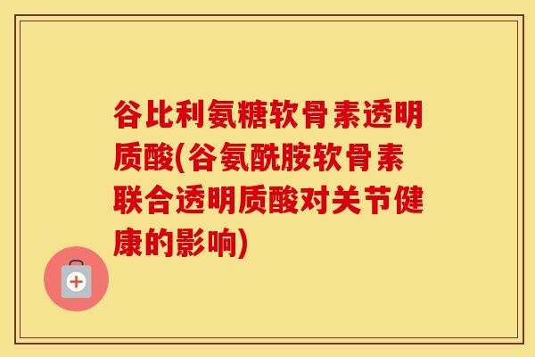 谷比利氨糖软骨素透明质酸(谷氨酰胺软骨素联合透明质酸对关节健康的影响) 谷比利氨糖软骨素透明质酸(谷氨酰胺软骨素联合透明质酸对关节健康的影响)