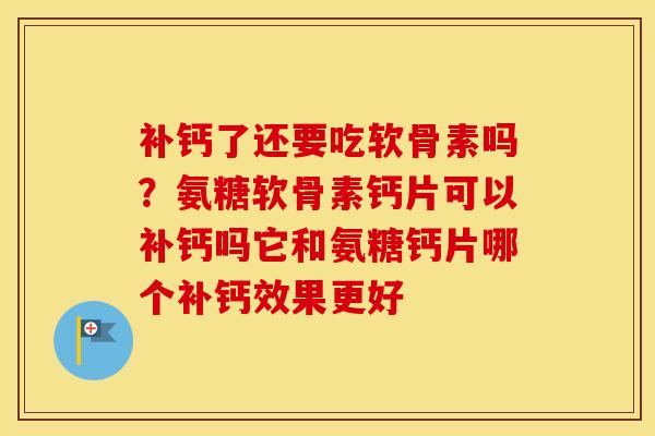 补钙了还要吃软骨素吗?氨糖软骨素钙片可以补钙吗它和氨糖钙片哪个补钙效果更好 补钙了还要吃软骨素吗?氨糖软骨素钙片可以补钙吗它和氨糖钙片哪个补钙效果更好