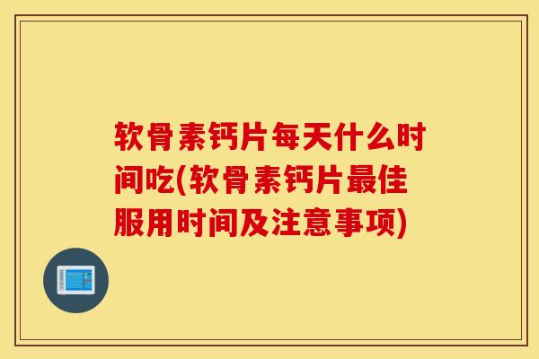 软骨素钙片每天什么时间吃(软骨素钙片佳服用时间及注意事项) 软骨素钙片每天什么时间吃(软骨素钙片佳服用时间及注意事项)