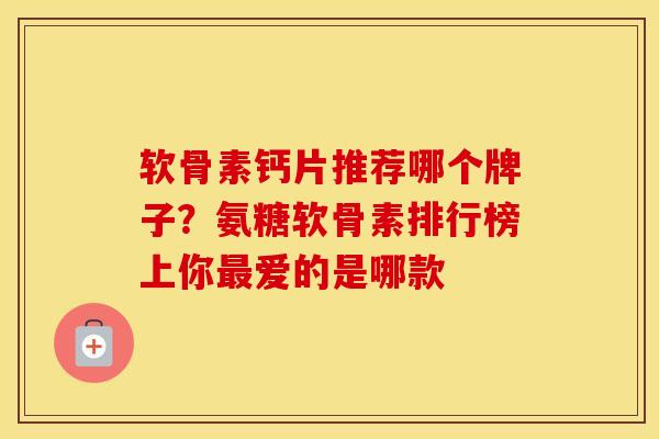 软骨素钙片推荐哪个牌子？氨糖软骨素排行榜上你爱的是哪款