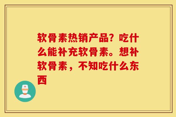 软骨素热销产品?吃什么能补充软骨素。想补软骨素,不知吃什么东西 软骨素热销产品?吃什么能补充软骨素。想补软骨素,不知吃什么东西