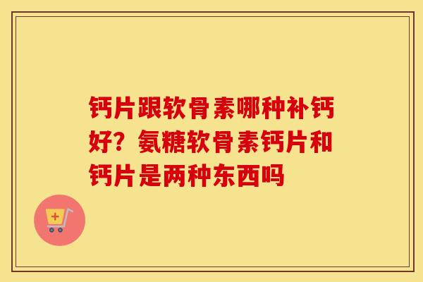 钙片跟软骨素哪种补钙好?氨糖软骨素钙片和钙片是两种东西吗 钙片跟软骨素哪种补钙好?氨糖软骨素钙片和钙片是两种东西吗