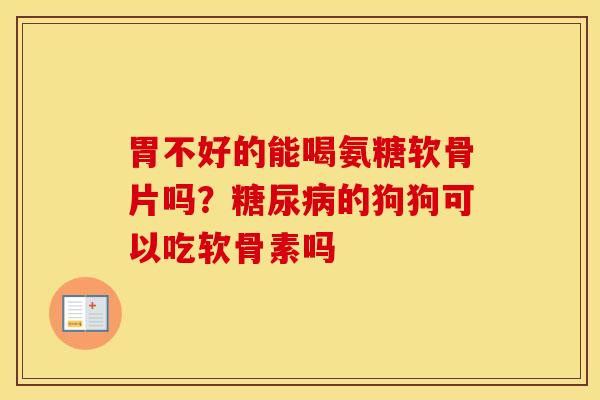 胃不好的能喝氨糖软骨片吗？的狗狗可以吃软骨素吗