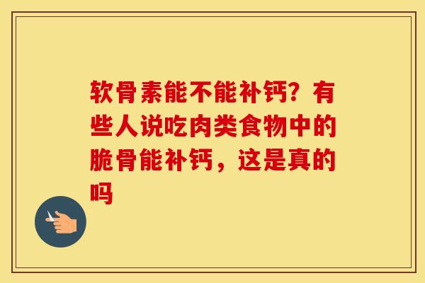 软骨素能不能补钙?有些人说吃肉类食物中的脆骨能补钙,这是真的吗 软骨素能不能补钙?有些人说吃肉类食物中的脆骨能补钙,这是真的吗