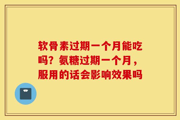 软骨素过期一个月能吃吗？氨糖过期一个月，服用的话会影响效果吗