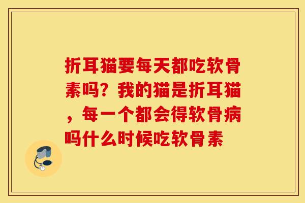 折耳猫要每天都吃软骨素吗？我的猫是折耳猫，每一个都会得软骨吗什么时候吃软骨素