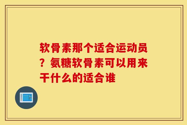 软骨素那个适合运动员?氨糖软骨素可以用来干什么的适合谁 软骨素那个适合运动员?氨糖软骨素可以用来干什么的适合谁