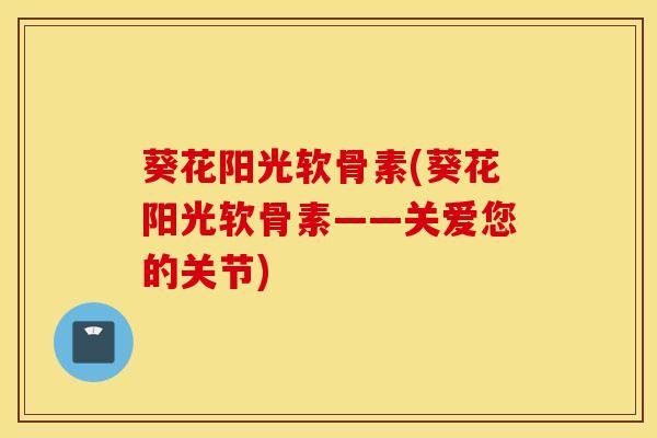 葵花阳光软骨素(葵花阳光软骨素——关爱您的关节) 葵花阳光软骨素(葵花阳光软骨素——关爱您的关节)
