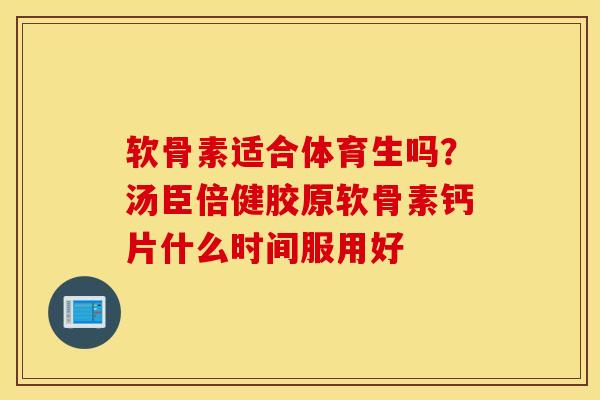 软骨素适合体育生吗?汤臣倍健胶原软骨素钙片什么时间服用好 软骨素适合体育生吗?汤臣倍健胶原软骨素钙片什么时间服用好