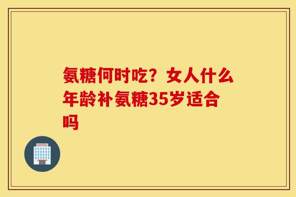 氨糖何时吃?女人什么年龄补氨糖35岁适合吗 氨糖何时吃?女人什么年龄补氨糖35岁适合吗