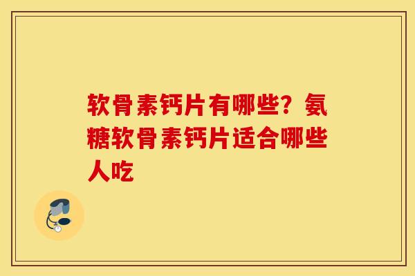 软骨素钙片有哪些?氨糖软骨素钙片适合哪些人吃 软骨素钙片有哪些?氨糖软骨素钙片适合哪些人吃