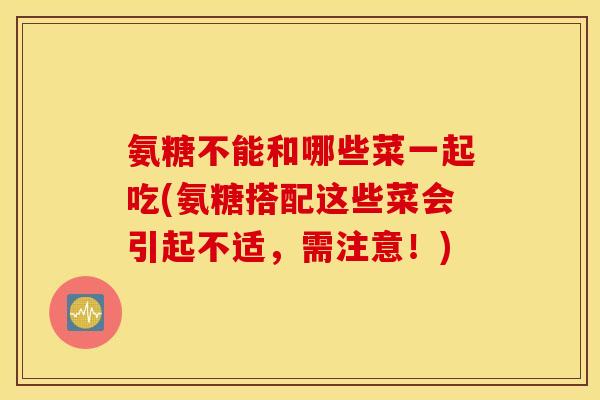 氨糖不能和哪些菜一起吃(氨糖搭配这些菜会引起不适，需注意！)