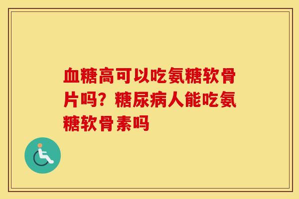 高可以吃氨糖软骨片吗？人能吃氨糖软骨素吗