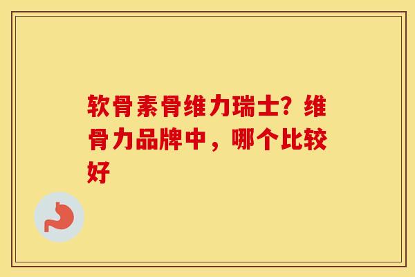 软骨素骨维力瑞士?维骨力品牌中,哪个比较好 软骨素骨维力瑞士?维骨力品牌中,哪个比较好