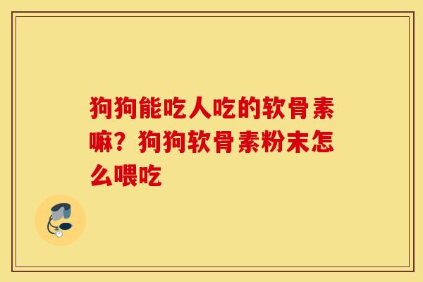 狗狗能吃人吃的软骨素嘛？狗狗软骨素粉末怎么喂吃