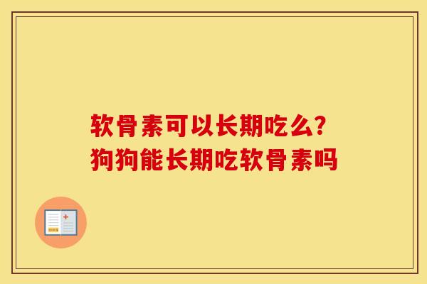 软骨素可以长期吃么?狗狗能长期吃软骨素吗 软骨素可以长期吃么?狗狗能长期吃软骨素吗