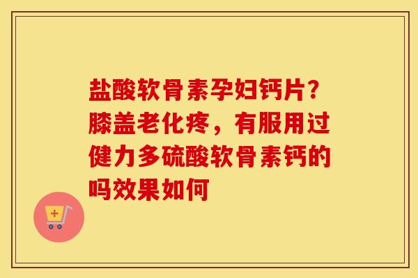 盐酸软骨素孕妇钙片?膝盖老化疼,有服用过健力多硫酸软骨素钙的吗效果如何 盐酸软骨素孕妇钙片?膝盖老化疼,有服用过健力多硫酸软骨素钙的吗效果如何