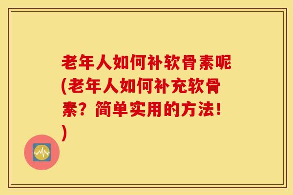 老年人如何补软骨素呢(老年人如何补充软骨素?简单实用的方法!) 老年人如何补软骨素呢(老年人如何补充软骨素?简单实用的方法!)