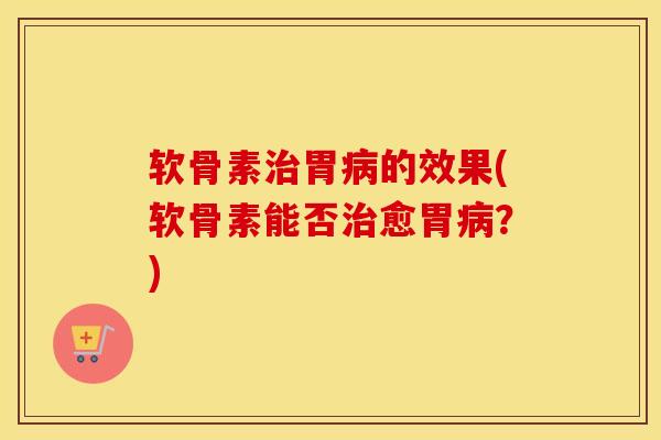 软骨素胃的效果(软骨素能否愈胃?) 软骨素胃的效果(软骨素能否愈胃?)